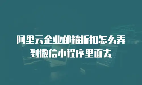阿里云企业邮箱折扣怎么弄到微信小程序里面去