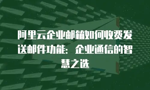 阿里云企业邮箱如何收费发送邮件功能：企业通信的智慧之选