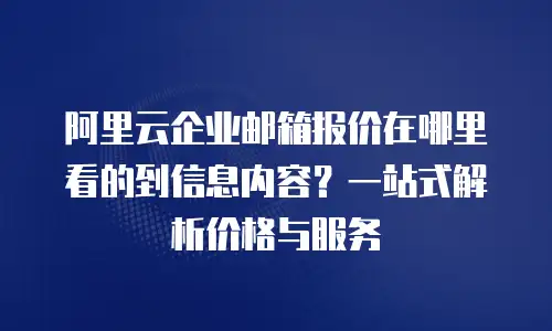 阿里云企业邮箱报价在哪里看的到信息内容?一站式解析价格与服务