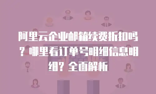 阿里云企业邮箱续费折扣吗？哪里看订单号明细信息明细？全面解析