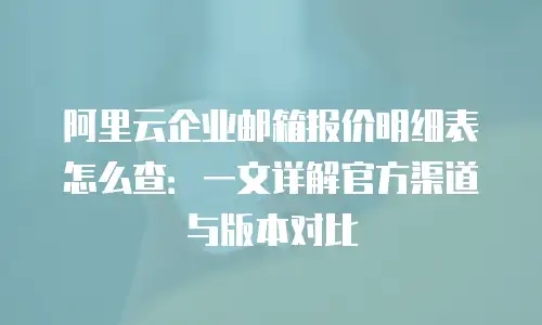 阿里云企业邮箱报价明细表怎么查：一文详解官方渠道与版本对比