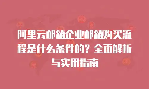 阿里云邮箱企业邮箱购买流程是什么条件的？全面解析与实用指南