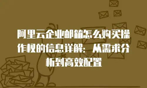 阿里云企业邮箱怎么购买操作权的信息详解：从需求分析到高效配置