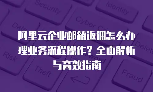 阿里云企业邮箱返佣怎么办理业务流程操作？全面解析与高效指南