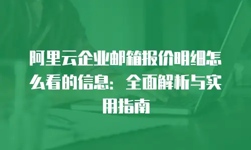 阿里云企业邮箱报价明细怎么看的信息：全面解析与实用指南