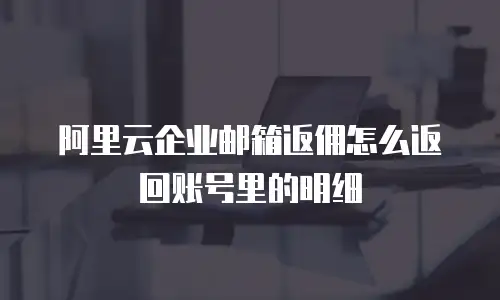 阿里云企业邮箱返佣怎么返回账号里的明细