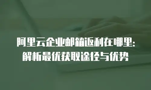 阿里云企业邮箱返利在哪里:解析最优获取途径与优势