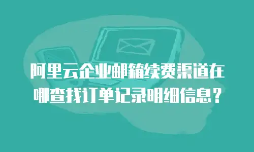 阿里云企业邮箱续费渠道在哪查找订单记录明细信息？