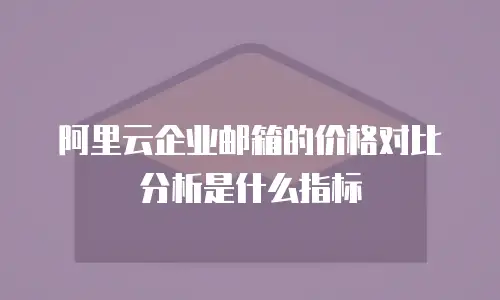 阿里云企业邮箱的价格对比分析是什么指标