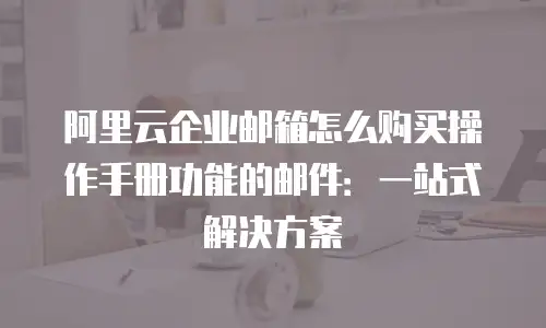 阿里云企业邮箱怎么购买操作手册功能的邮件：一站式解决方案