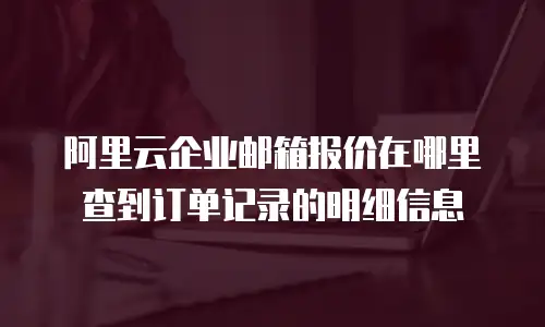 阿里云企业邮箱报价在哪里查到订单记录的明细信息
