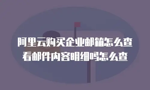 阿里云购买企业邮箱怎么查看邮件内容明细吗怎么查