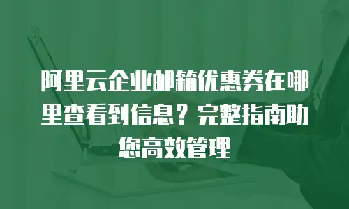 阿里云企业邮箱优惠券在哪里查看到信息？完整指南助您高效管理