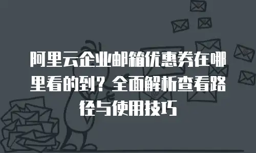 阿里云企业邮箱优惠券在哪里看的到？全面解析查看路径与使用技巧