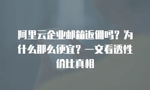 阿里云企业邮箱返佣吗？为什么那么便宜？一文看透性价比真相