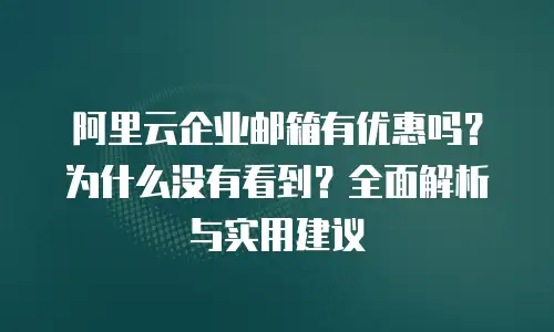 阿里云企业邮箱有优惠吗？为什么没有看到？全面解析与实用建议