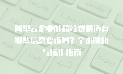 阿里云企业邮箱续费渠道有哪些信息要求吗？全面解析与操作指南