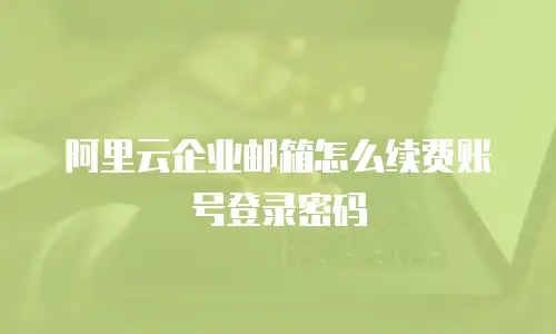 阿里云企业邮箱怎么续费账号登录密码