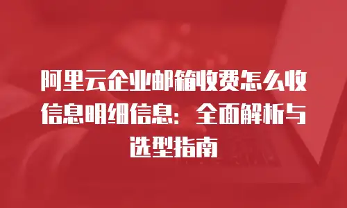 阿里云企业邮箱收费怎么收信息明细信息:全面解析与选型指南