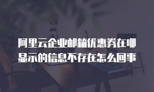 阿里云企业邮箱优惠券在哪显示的信息不存在怎么回事