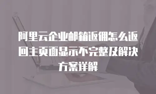 阿里云企业邮箱返佣怎么返回主页面显示不完整及解决方案详解