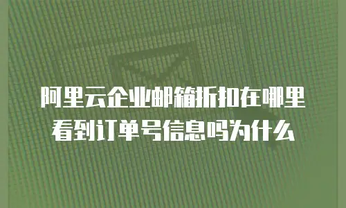 阿里云企业邮箱折扣在哪里看到订单号信息吗为什么
