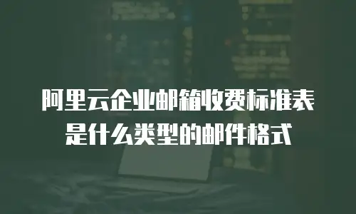 阿里云企业邮箱收费标准表是什么类型的邮件格式