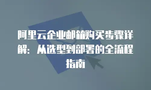 阿里云企业邮箱购买步骤详解：从选型到部署的全流程指南