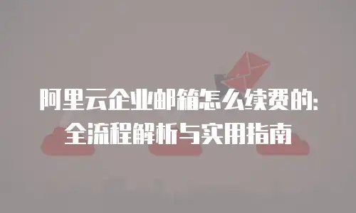 阿里云企业邮箱怎么续费的：全流程解析与实用指南