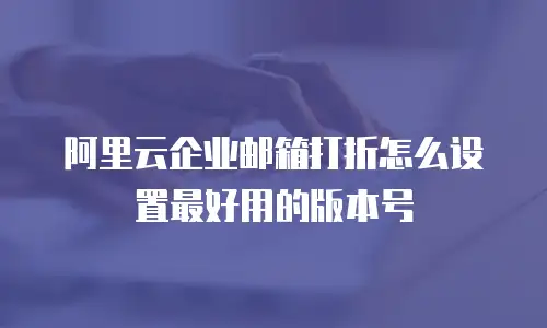 阿里云企业邮箱打折怎么设置最好用的版本号
