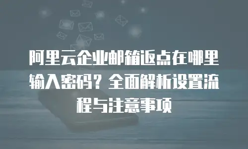 阿里云企业邮箱返点在哪里输入密码？全面解析设置流程与注意事项
