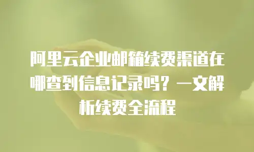 阿里云企业邮箱续费渠道在哪查到信息记录吗?一文解析续费全流程