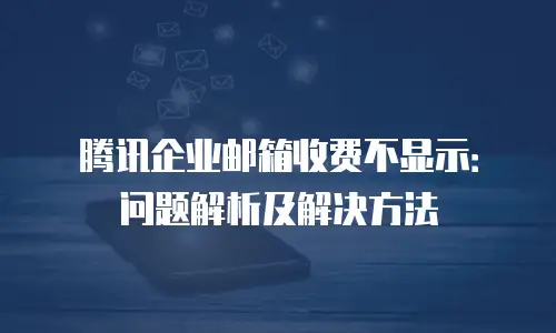 腾讯企业邮箱收费不显示：问题解析及解决方法
