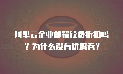 阿里云企业邮箱续费折扣吗？为什么没有优惠券？
