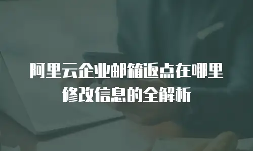 阿里云企业邮箱返点在哪里修改信息的全解析