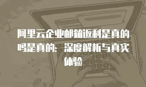 阿里云企业邮箱返利是真的吗是真的：深度解析与真实体验