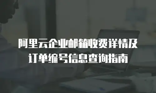 阿里云企业邮箱收费详情及订单编号信息查询指南