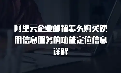 阿里云企业邮箱怎么购买使用信息服务的功能定位信息详解