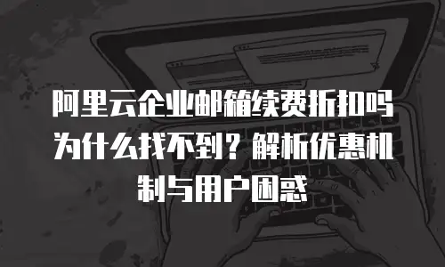 阿里云企业邮箱续费折扣吗为什么找不到？解析优惠机制与用户困惑