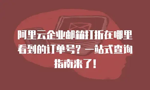 阿里云企业邮箱打折在哪里看到的订单号？一站式查询指南来了！