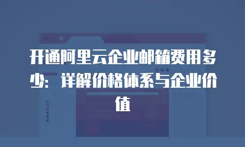 开通阿里云企业邮箱费用多少：详解价格体系与企业价值