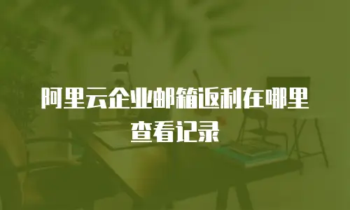 阿里云企业邮箱返利在哪里查看记录