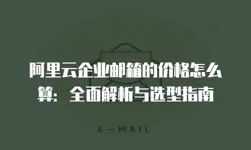阿里云企业邮箱的价格怎么算：全面解析与选型指南