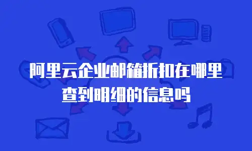 阿里云企业邮箱折扣在哪里查到明细的信息吗