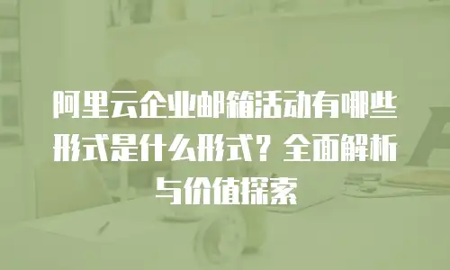 阿里云企业邮箱活动有哪些形式是什么形式？全面解析与价值探索