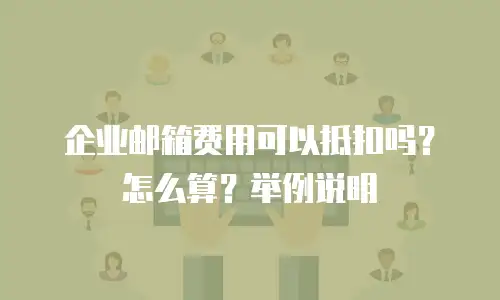 企业邮箱费用可以抵扣吗？怎么算？举例说明