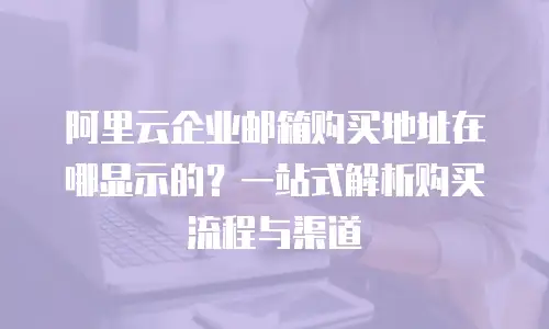 阿里云企业邮箱购买地址在哪显示的？一站式解析购买流程与渠道