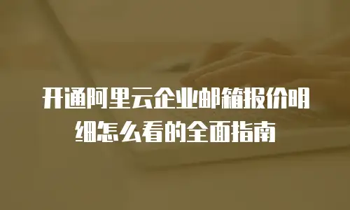 开通阿里云企业邮箱报价明细怎么看的全面指南