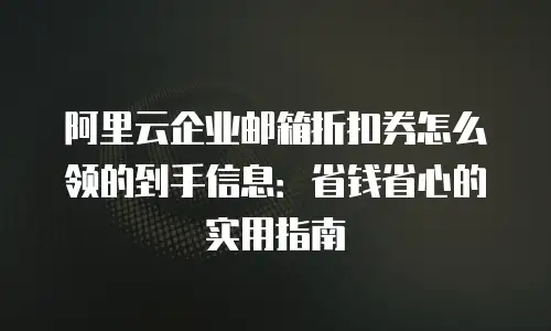 阿里云企业邮箱折扣券怎么领的到手信息:省钱省心的实用指南