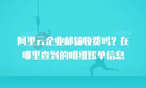阿里云企业邮箱收费吗？在哪里查到的明细账单信息